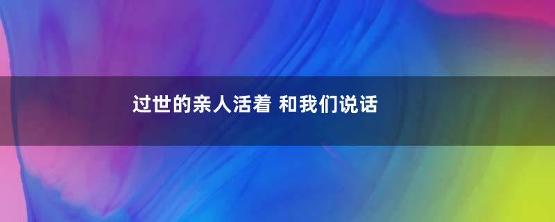 过世的亲人活着 和我们说话 但是听不清他说什么